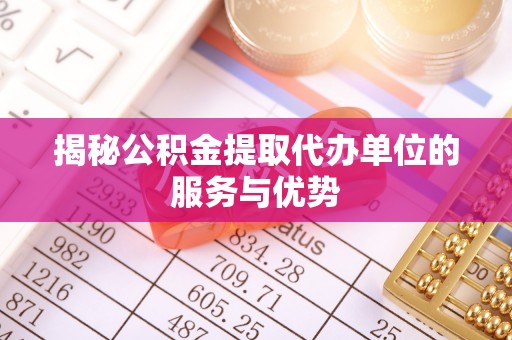 鹤城揭秘公积金提取代办单位的服务与优势