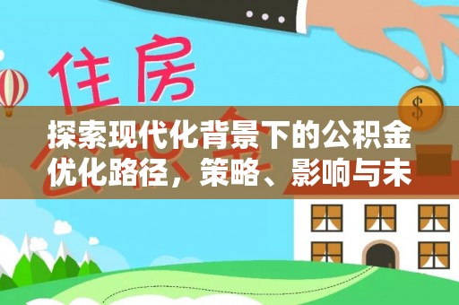 鹤城探索现代化背景下的公积金优化路径，策略、影响与未来展望