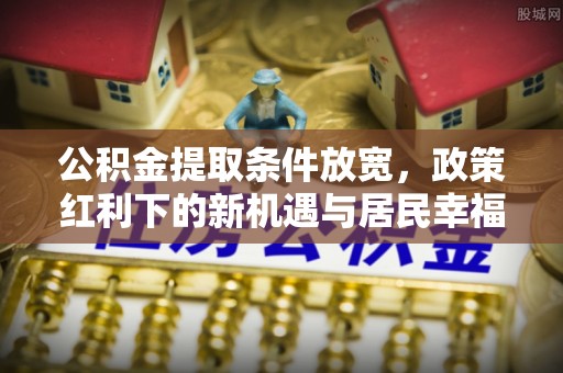 鹤城公积金提取条件放宽，政策红利下的新机遇与居民幸福感提升