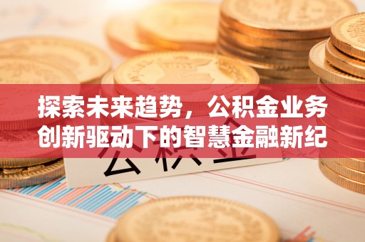 鹤城探索未来趋势，公积金业务创新驱动下的智慧金融新纪元