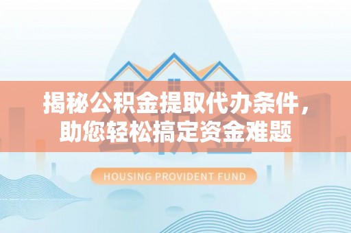 鹤城揭秘公积金提取代办条件，助您轻松搞定资金难题