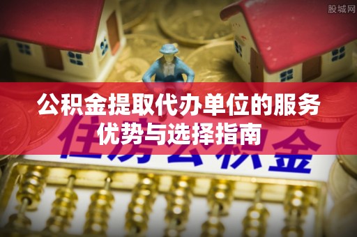 鹤城公积金提取代办单位的服务优势与选择指南