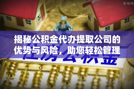 鹤城揭秘公积金代办提取公司的优势与风险，助您轻松管理财务