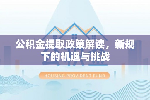 鹤城公积金提取政策解读，新规下的机遇与挑战
