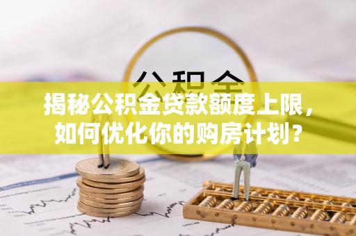 鹤城揭秘公积金贷款额度上限，如何优化你的购房计划？