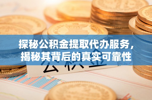 鹤城探秘公积金提取代办服务，揭秘其背后的真实可靠性