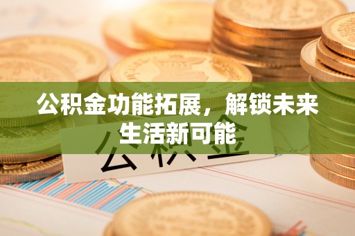 鹤城公积金功能拓展，解锁未来生活新可能