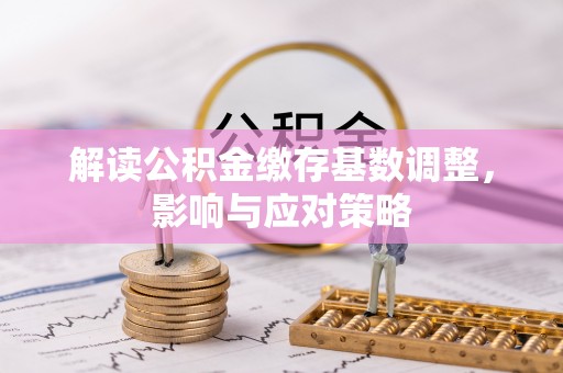 鹤城解读公积金缴存基数调整，影响与应对策略