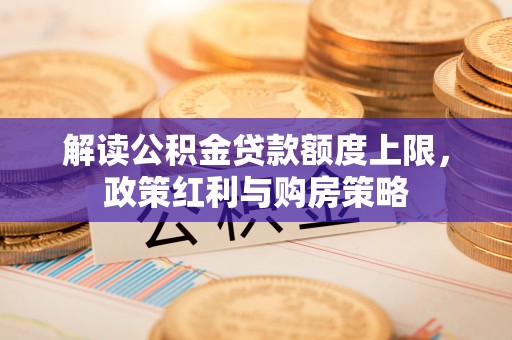 鹤城解读公积金贷款额度上限，政策红利与购房策略