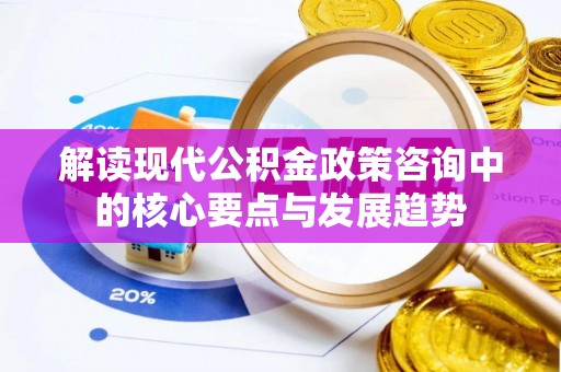 鹤城解读现代公积金政策咨询中的核心要点与发展趋势