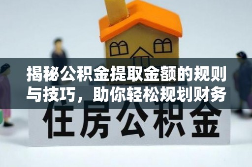 鹤城揭秘公积金提取金额的规则与技巧，助你轻松规划财务未来