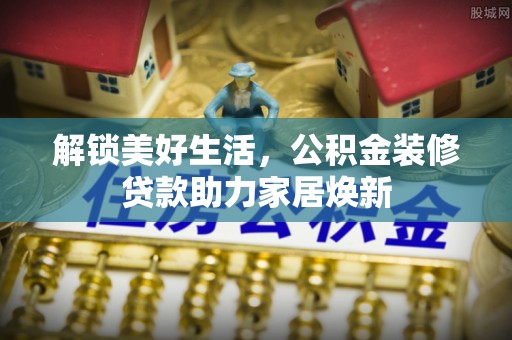 鹤城解锁美好生活，公积金装修贷款助力家居焕新