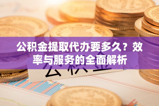 鹤城公积金提取代办要多久？效率与服务的全面解析