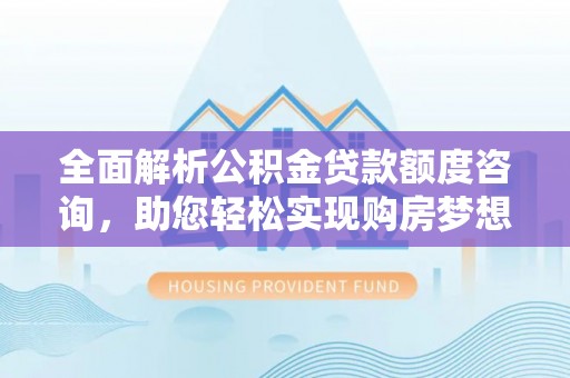 鹤城全面解析公积金贷款额度咨询，助您轻松实现购房梦想