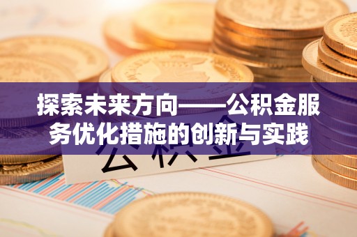 鹤城探索未来方向——公积金服务优化措施的创新与实践