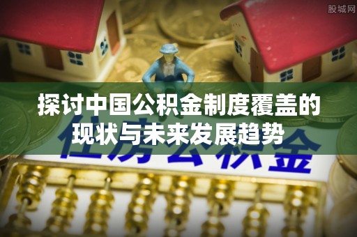 鹤城探讨中国公积金制度覆盖的现状与未来发展趋势