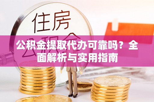 鹤城公积金提取代办可靠吗？全面解析与实用指南