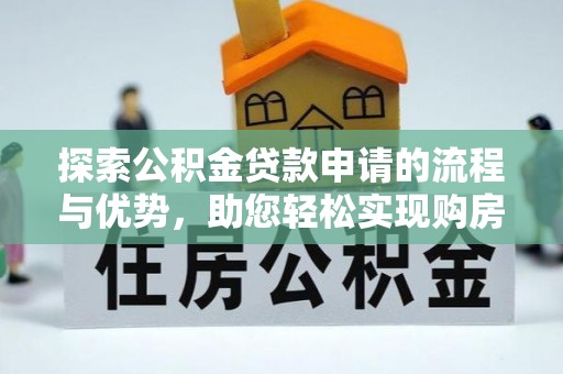 鹤城探索公积金贷款申请的流程与优势，助您轻松实现购房梦想