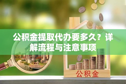 鹤城公积金提取代办要多久？详解流程与注意事项