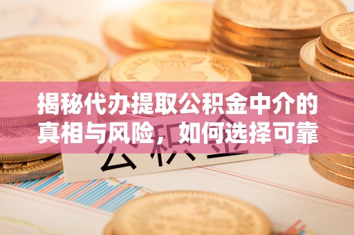 鹤城揭秘代办提取公积金中介的真相与风险，如何选择可靠的第三方服务