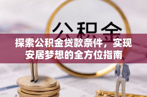 鹤城探索公积金贷款条件，实现安居梦想的全方位指南