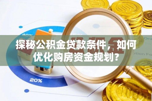 鹤城探秘公积金贷款条件，如何优化购房资金规划？