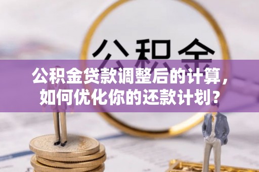 鹤城公积金贷款调整后的计算，如何优化你的还款计划？