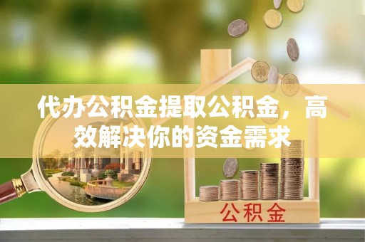 鹤城代办公积金提取公积金，高效解决你的资金需求