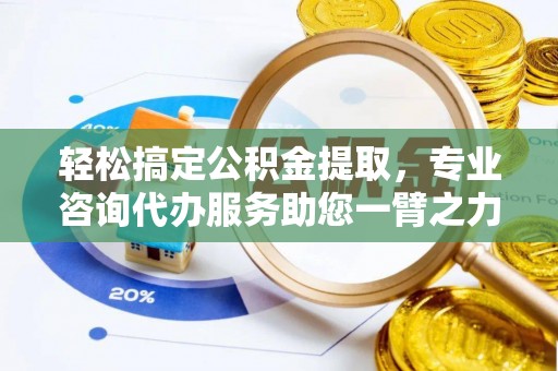 鹤城轻松搞定公积金提取，专业咨询代办服务助您一臂之力