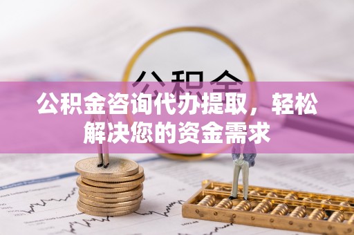 鹤城公积金咨询代办提取，轻松解决您的资金需求