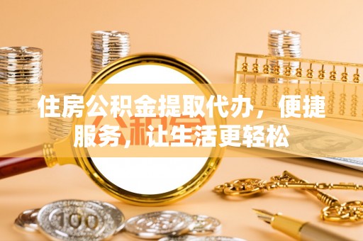 鹤城住房公积金提取代办，便捷服务，让生活更轻松