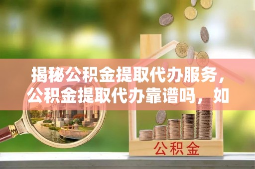 鹤城揭秘公积金提取代办服务，公积金提取代办靠谱吗，如何选择放心渠道？