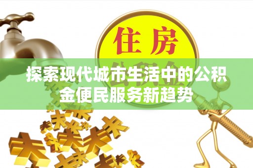 鹤城探索现代城市生活中的公积金便民服务新趋势