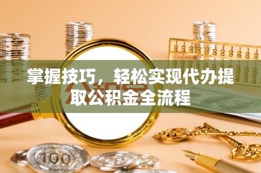 鹤城掌握技巧，轻松实现代办提取公积金全流程