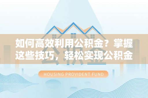 鹤城如何高效利用公积金？掌握这些技巧，轻松实现公积金代办提取