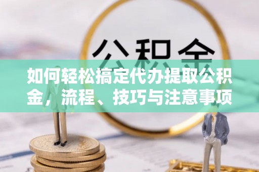 鹤城如何轻松搞定代办提取公积金，流程、技巧与注意事项全解析
