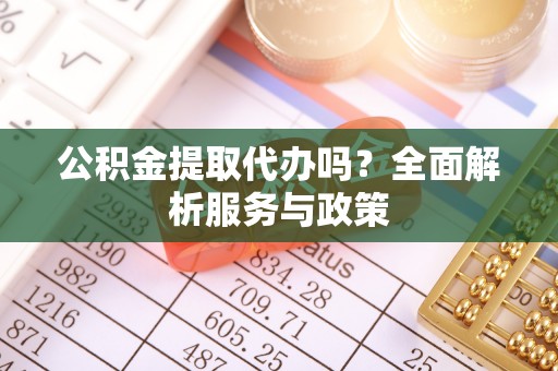 鹤城公积金提取代办吗？全面解析服务与政策