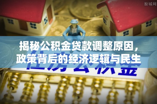 鹤城揭秘公积金贷款调整原因，政策背后的经济逻辑与民生考量
