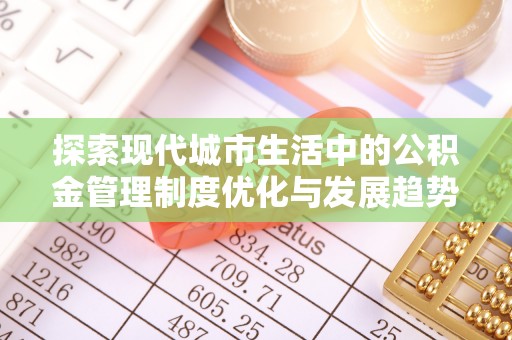 鹤城探索现代城市生活中的公积金管理制度优化与发展趋势