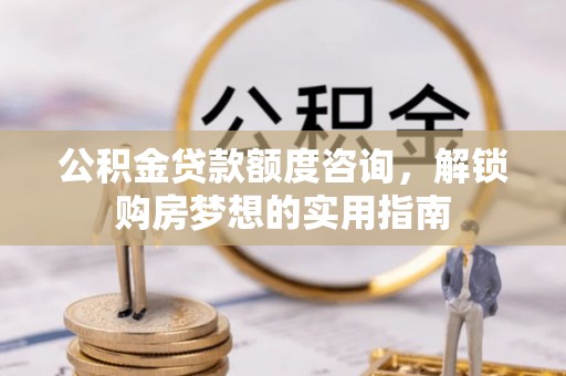 鹤城公积金贷款额度咨询，解锁购房梦想的实用指南