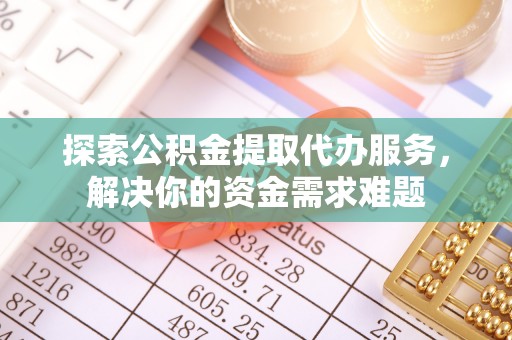 鹤城探索公积金提取代办服务，解决你的资金需求难题
