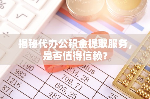 鹤城揭秘代办公积金提取服务，是否值得信赖？