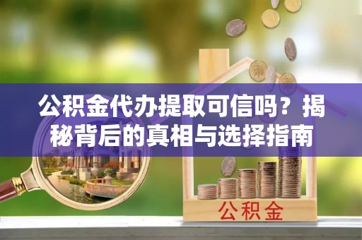 鹤城公积金代办提取可信吗？揭秘背后的真相与选择指南