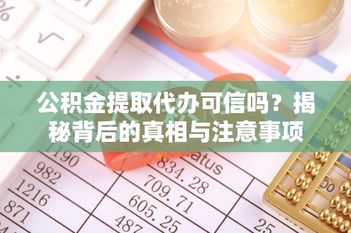 鹤城公积金提取代办可信吗？揭秘背后的真相与注意事项