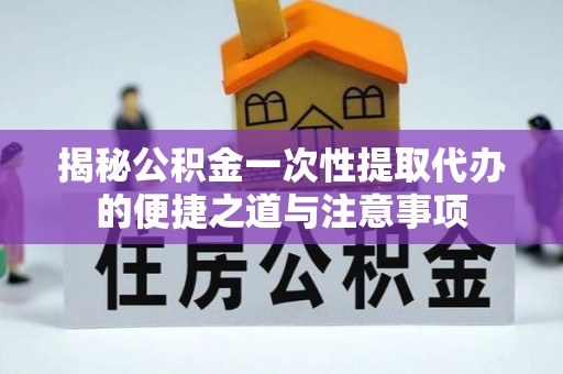 鹤城揭秘公积金一次性提取代办的便捷之道与注意事项