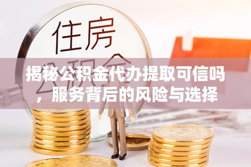 鹤城揭秘公积金代办提取可信吗，服务背后的风险与选择