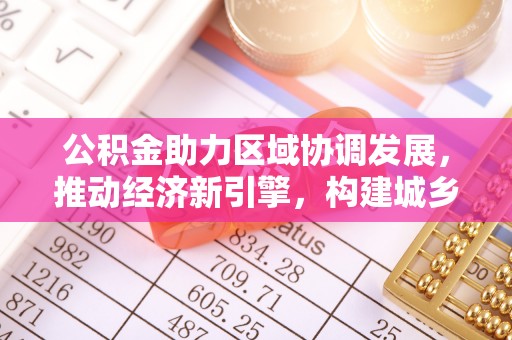 鹤城公积金助力区域协调发展，推动经济新引擎，构建城乡一体化新格局