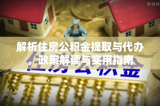 鹤城解析住房公积金提取与代办，政策解读与实用指南