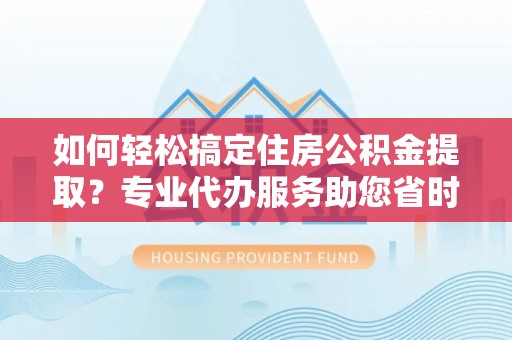 鹤城如何轻松搞定住房公积金提取？专业代办服务助您省时省心