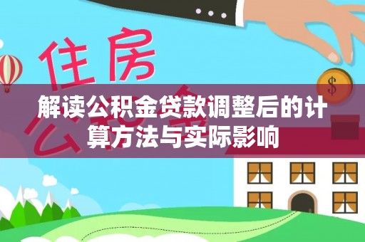 鹤城解读公积金贷款调整后的计算方法与实际影响